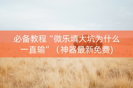 必备教程“微乐填大坑为什么一直输”（神器最新免费)