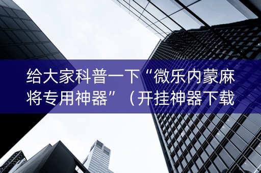 给大家科普一下“微乐内蒙麻将专用神器”（开挂神器下载)