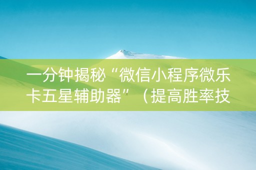 一分钟揭秘“微信小程序微乐卡五星辅助器”（提高胜率技巧)