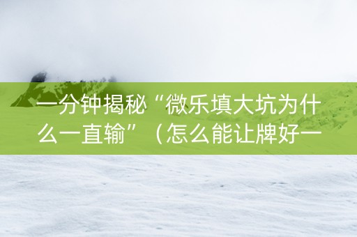 一分钟揭秘“微乐填大坑为什么一直输”（怎么能让牌好一点)