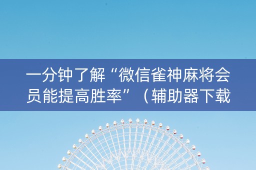 一分钟了解“微信雀神麻将会员能提高胜率”（辅助器下载)