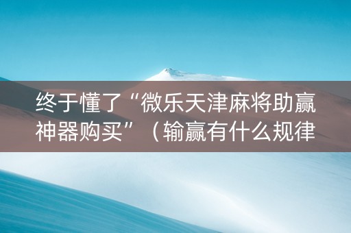 终于懂了“微乐天津麻将助赢神器购买”（输赢有什么规律)