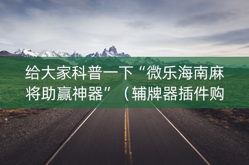 给大家科普一下“微乐海南麻将助赢神器”（辅牌器插件购买)