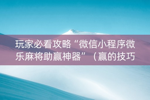 玩家必看攻略“微信小程序微乐麻将助赢神器”（赢的技巧规律)