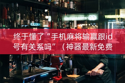 终于懂了“手机麻将输赢跟id号有关系吗”（神器最新免费)