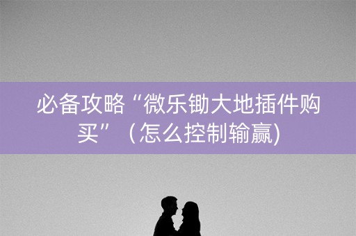 必备攻略“微乐锄大地插件购买”（怎么控制输赢)