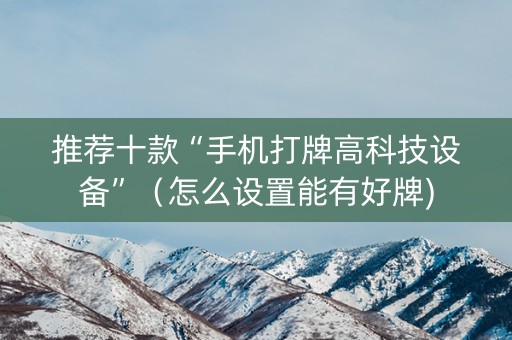 推荐十款“手机打牌高科技设备”（怎么设置能有好牌)