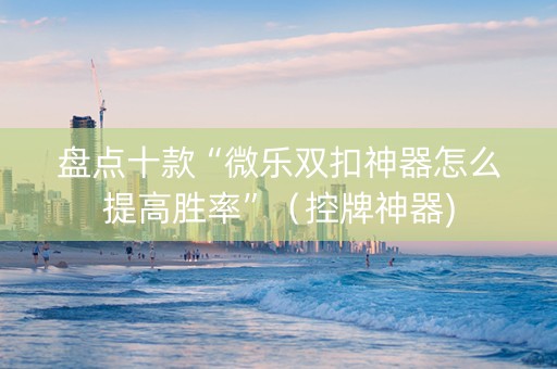 盘点十款“微乐双扣神器怎么提高胜率”（控牌神器)