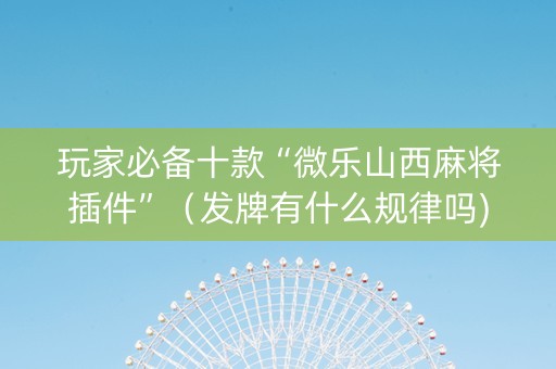 玩家必备十款“微乐山西麻将插件”（发牌有什么规律吗)