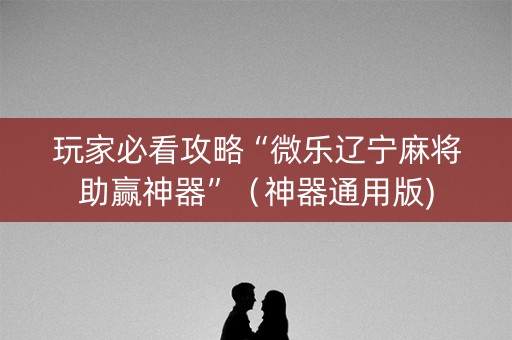 玩家必看攻略“微乐辽宁麻将助赢神器”（神器通用版)