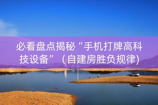 必看盘点揭秘“手机打牌高科技设备”（自建房胜负规律)