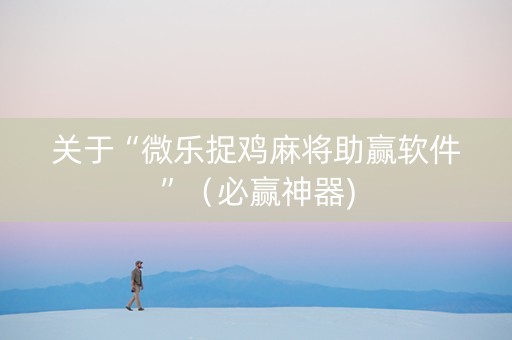 关于“微乐捉鸡麻将助赢软件”（必赢神器)