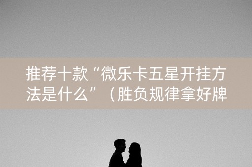 推荐十款“微乐卡五星开挂方法是什么”（胜负规律拿好牌)
