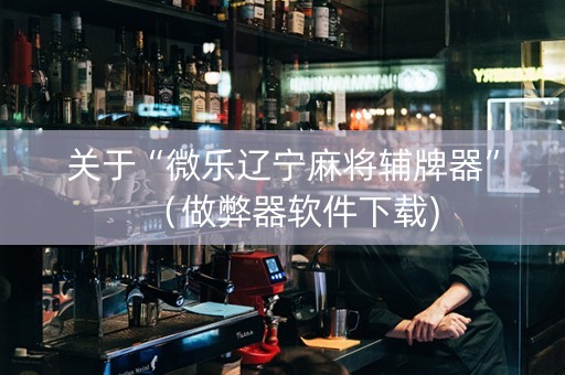 关于“微乐辽宁麻将辅牌器”（做弊器软件下载)
