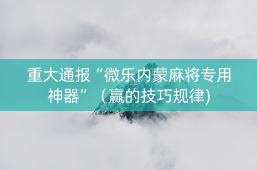 重大通报“微乐内蒙麻将专用神器”（赢的技巧规律)
