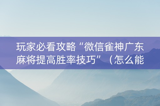 玩家必看攻略“微信雀神广东麻将提高胜率技巧”（怎么能调好牌)