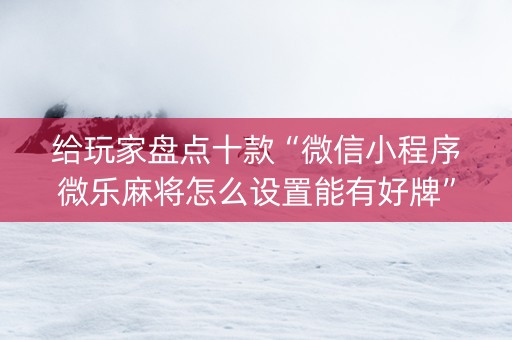 给玩家盘点十款“微信小程序微乐麻将怎么设置能有好牌”（怎么控制输赢)