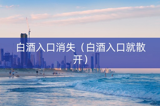 白酒入口消失（白酒入口就散开）