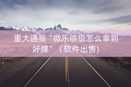 重大通报“微乐够级怎么拿到好牌”（软件出售)