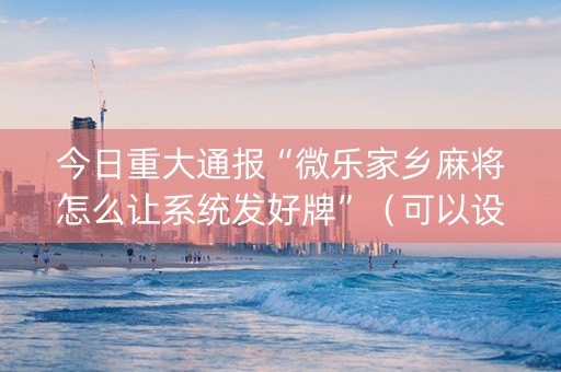 今日重大通报“微乐家乡麻将怎么让系统发好牌”（可以设置输赢吗)