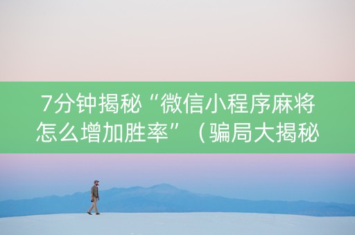 7分钟揭秘“微信小程序麻将怎么增加胜率”（骗局大揭秘)