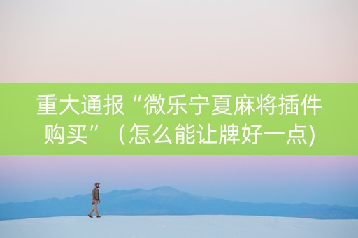 重大通报“微乐宁夏麻将插件购买”（怎么能让牌好一点)