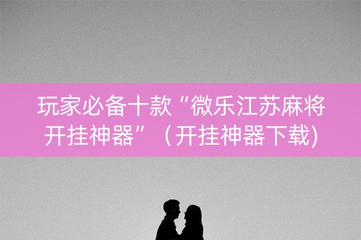 玩家必备十款“微乐江苏麻将开挂神器”（开挂神器下载)