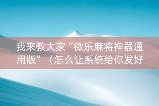 我来教大家“微乐麻将神器通用版”（怎么让系统给你发好牌)