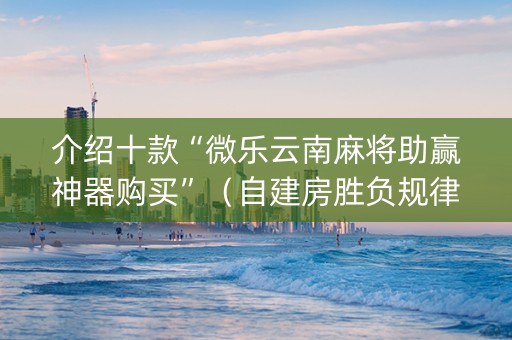 介绍十款“微乐云南麻将助赢神器购买”（自建房胜负规律)