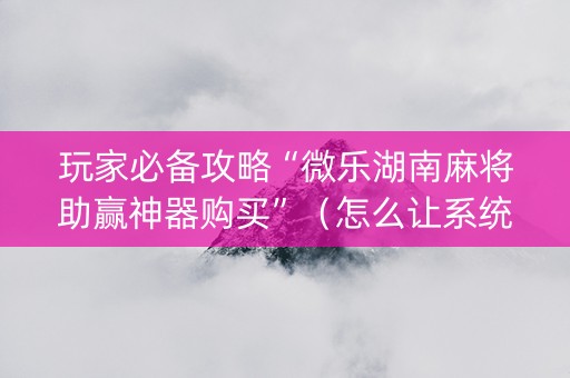 玩家必备攻略“微乐湖南麻将助赢神器购买”（怎么让系统给自己好牌)