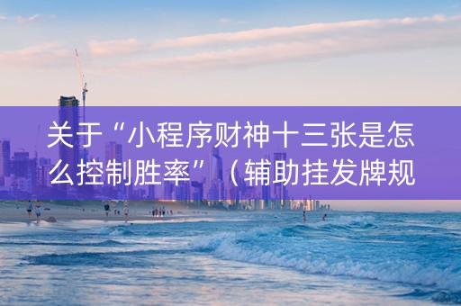 关于“小程序财神十三张是怎么控制胜率”（辅助挂发牌规律)