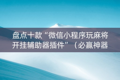 盘点十款“微信小程序玩麻将开挂辅助器插件”（必赢神器辅助器)