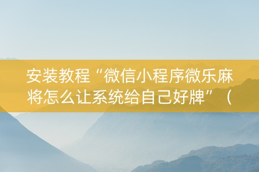 安装教程“微信小程序微乐麻将怎么让系统给自己好牌”（胜负规律拿好牌)