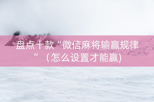 盘点十款“微信麻将输赢规律”（怎么设置才能赢)