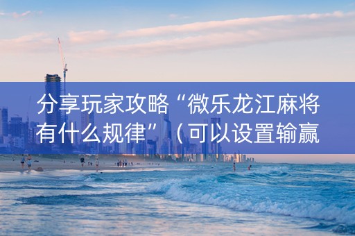 分享玩家攻略“微乐龙江麻将有什么规律”（可以设置输赢吗)