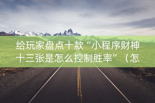给玩家盘点十款“小程序财神十三张是怎么控制胜率”（怎么设置能有好牌)