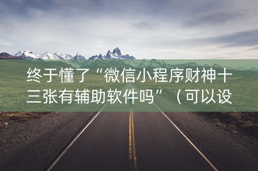 终于懂了“微信小程序财神十三张有辅助软件吗”（可以设置输赢吗)