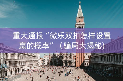 重大通报“微乐双扣怎样设置赢的概率”（骗局大揭秘)