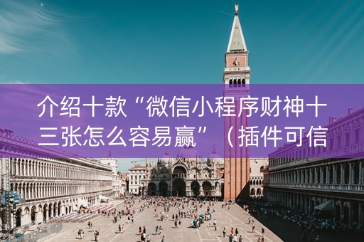 介绍十款“微信小程序财神十三张怎么容易赢”（插件可信吗)