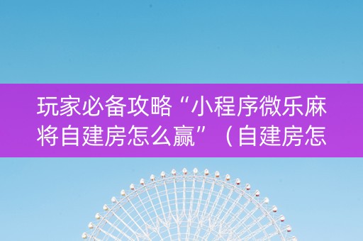 玩家必备攻略“小程序微乐麻将自建房怎么赢”（自建房怎么拿好牌)