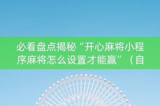 必看盘点揭秘“开心麻将小程序麻将怎么设置才能赢”（自建房怎么拿好牌)