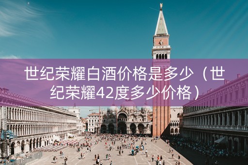 世纪荣耀白酒价格是多少（世纪荣耀42度多少价格）