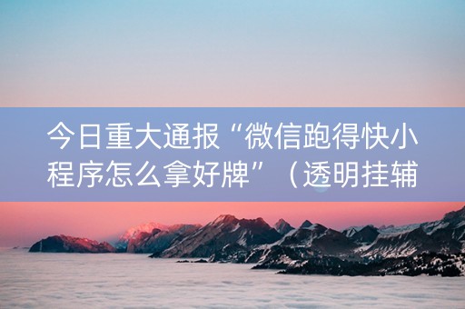 今日重大通报“微信跑得快小程序怎么拿好牌”（透明挂辅助器)