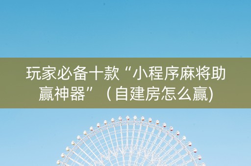玩家必备十款“小程序麻将助赢神器”（自建房怎么赢)