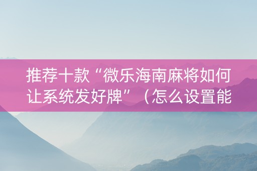 推荐十款“微乐海南麻将如何让系统发好牌”（怎么设置能有好牌)