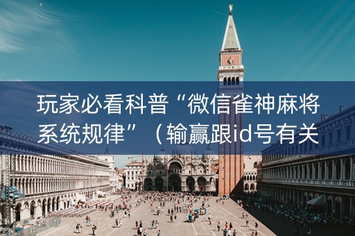 玩家必看科普“微信雀神麻将系统规律”（输赢跟id号有关系吗)