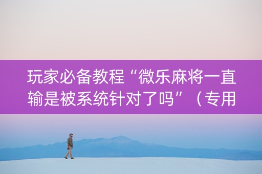 玩家必备教程“微乐麻将一直输是被系统针对了吗”（专用神器下载)