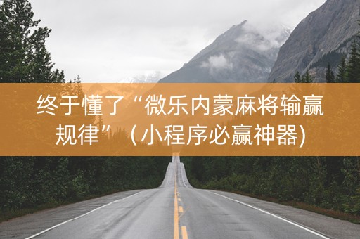 终于懂了“微乐内蒙麻将输赢规律”（小程序必赢神器)