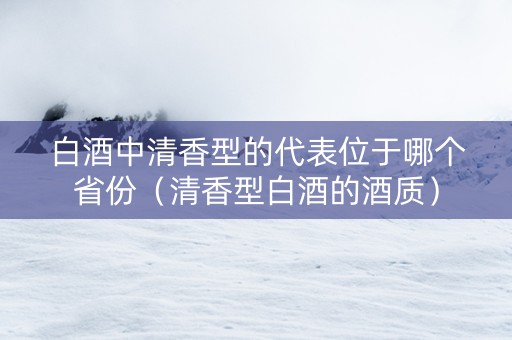 白酒中清香型的代表位于哪个省份（清香型白酒的酒质）