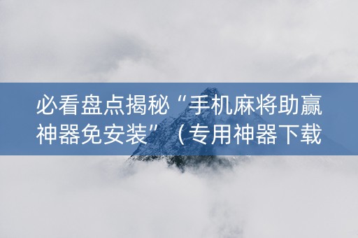 必看盘点揭秘“手机麻将助赢神器免安装”（专用神器下载)